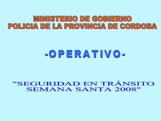 MINISTERIO DE GOBIERNO POLICIA DE LA PROVINCIA DE CORDOBA &quot;SEGURIDAD EN TRÁNSITO SEMANA SANTA 2008&quot; -OPERATIVO- 