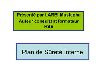 Plan de Sûreté Interne
Présenté par LARBI Mustapha
Auteur consultant formateur
HSE
 