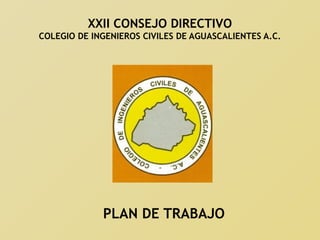 XXII CONSEJO DIRECTIVO
COLEGIO DE INGENIEROS CIVILES DE AGUASCALIENTES A.C.
PLAN DE TRABAJO
 