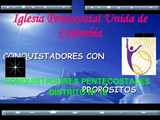 Iglesia Pentecostal Unida de Colombia CONQUISTADORES CON  PROPÓSITOS  CONQUISTADORES PENTECOSTALES  DISTRITO Nº 18 