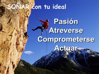 SOÑAR con tu ideal

Pasión
Atreverse
Comprometerse
Actuar

 