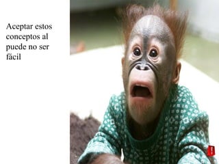 Aceptar estos
conceptos al
puede no ser
fácil

 