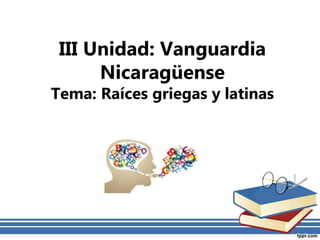 III Unidad: Vanguardia
Nicaragüense
Tema: Raíces griegas y latinas
 