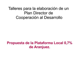Talleres para la elaboración de un  Plan Director de  Cooperación al Desarrollo Propuesta de la Plataforma Local 0,7% de Aranjuez. 