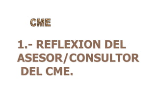 1.- REFLEXION DEL
ASESOR/CONSULTOR
DEL CME.
 