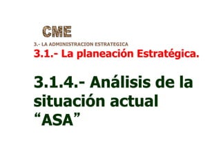 3.- LA ADMINISTRACION ESTRATEGICA
3.1.- La planeación Estratégica.
3.1.4.- Análisis de la
situación actual
“ASA”
 