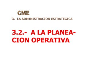 3.- LA ADMINISTRACION ESTRATEGICA
3.2.- A LA PLANEA-
CION OPERATIVA
 