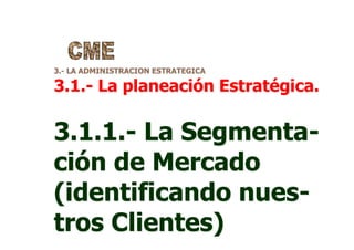 3.- LA ADMINISTRACION ESTRATEGICA
3.1.- La planeación Estratégica.
3.1.1.- La Segmenta-
ción de Mercado
(identificando nues-
tros Clientes)
 
