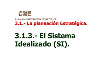 3.- LA ADMINISTRACION ESTRATEGICA
3.1.- La planeación Estratégica.
3.1.3.- El Sistema
Idealizado (SI).
 