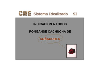 Sistema Idealizado SI
INDICACION A TODOS
PONGANSE CACHUCHA DE
SOÑADORES
 