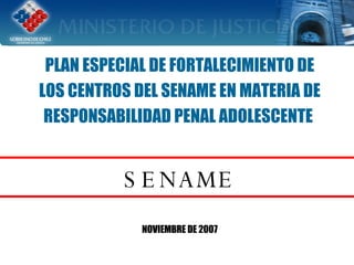 PLAN ESPECIAL DE FORTALECIMIENTO DE LOS CENTROS DEL SENAME EN MATERIA DE RESPONSABILIDAD PENAL ADOLESCENTE   SENAME NOVIEMBRE DE 2007 