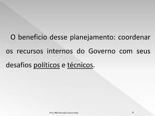 O beneficio desse planejamento: coordenar
os recursos internos do Governo com seus
desafios políticos e técnicos.




              Prof. MBA Brivaldo Soares Neto   9
 