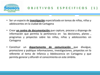 OBJETIVOS ESPECIFICOS (1)Ser un espacio de investigación especializado en temas de niños, niñas y adolescentes en la ciudad de Cartagena 