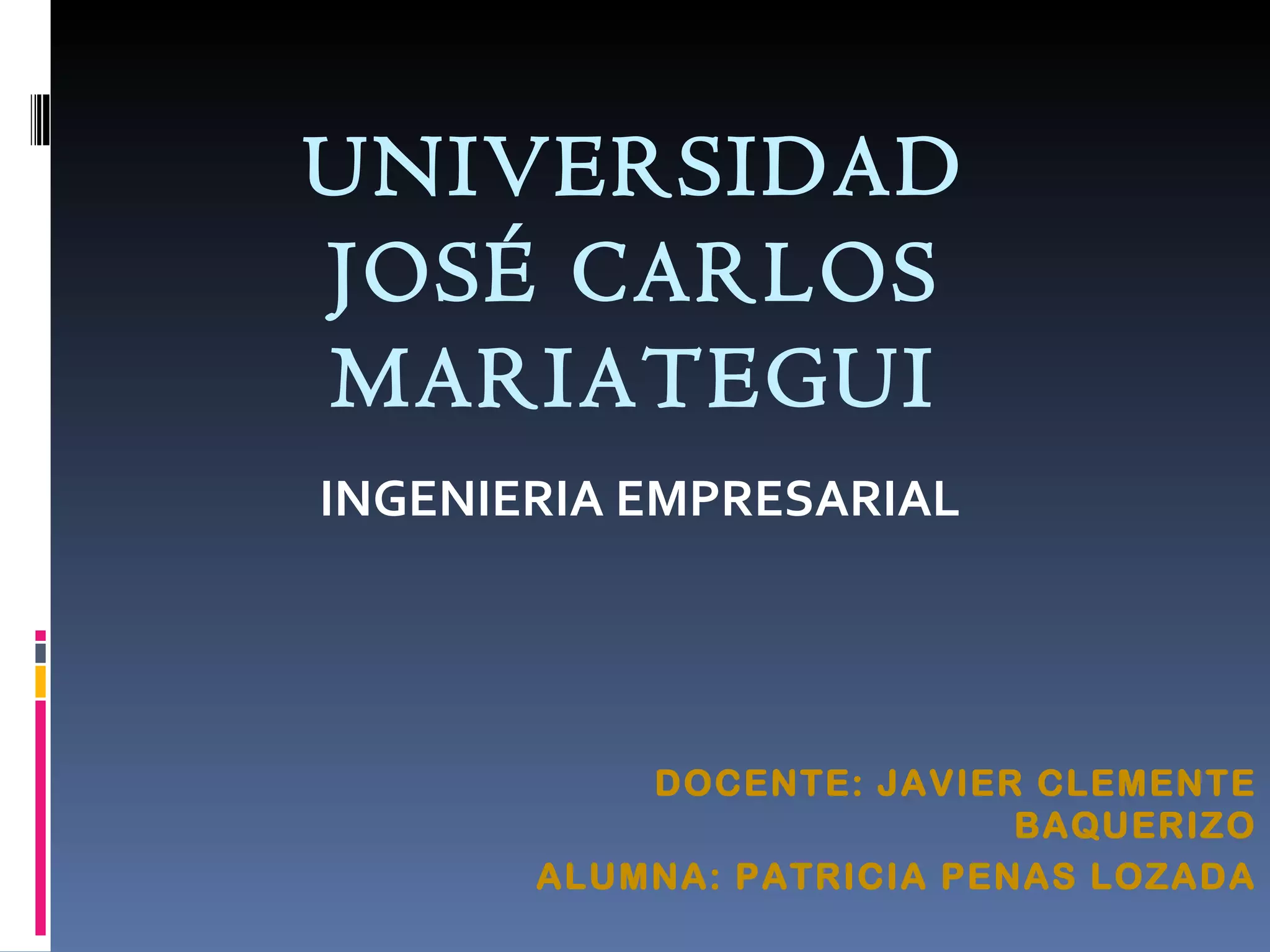 UNIVERSIDAD JOSÉ CARLOS MARIATEGUI INGENIERIA EMPRESARIAL DOCENTE: JAVIER CLEMENTE BAQUERIZO ALUMNA: PATRICIA PENAS LOZADA 