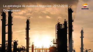 La estrategia de nuestros negocios: 2012-2016 
Downstream 
30  