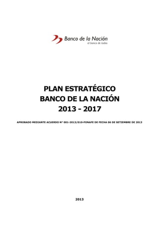 PLAN ESTRATÉGICO
BANCO DE LA NACIÓN
2013 - 2017
APROBADO MEDIANTE ACUERDO N° 001-2013/010-FONAFE DE FECHA 06 DE SETIEMBRE DE 2013
2013
 