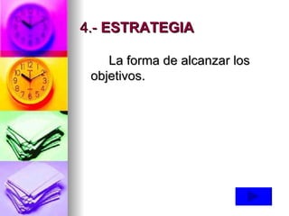 4.-  ESTRATEGIA   La forma de alcanzar los objetivos.  