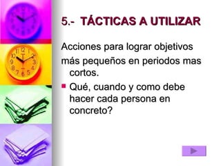 5.-    TÁCTICAS A UTILIZAR   Acciones para lograr objetivos más pequeños en periodos mas cortos. Qué, cuando y como debe hacer cada persona en concreto?  