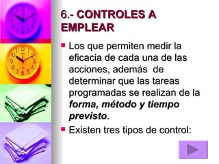 6.-  CONTROLES A EMPLEAR   Los que permiten medir la eficacia de cada una de las acciones, además  de determinar que las tareas programadas se realizan de la  forma, método y tiempo previsto .    Existen tres tipos de control:    