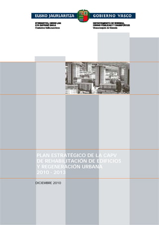 PLAN ESTRATÉGICO DE LA CAPV
DE REHABILITACIÓN DE EDIFICIOS
Y REGENERACIÓN URBANA
2010 - 2013

DICIEMBRE 2010




                                 1
 