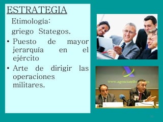 ESTRATEGIA   Etimología:  griego  Stategos.  Puesto de mayor jerarquía en el ejército Arte de dirigir las operaciones militares.  
