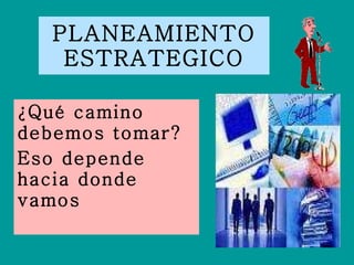 PLANEAMIENTO ESTRATEGICO ¿Qué camino debemos tomar? Eso depende hacia donde vamos 