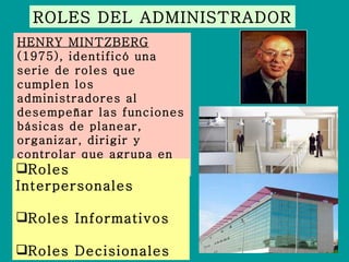 ROLES DEL ADMINISTRADOR HENRY MINTZBERG  (1975), identificó una serie de roles que cumplen los administradores al desempeñar las funciones básicas de planear, organizar, dirigir y controlar que agrupa en tres categorías: Roles Interpersonales Roles Informativos Roles Decisionales 