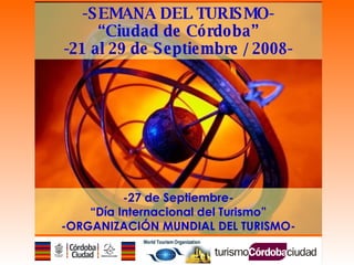 -SEMANA DEL TURISMO- “ Ciudad de Córdoba” -21 al 29 de Septiembre / 2008- -27 de Septiembre- “ Día Internacional del Turismo” -ORGANIZACIÓN MUNDIAL DEL TURISMO- 
