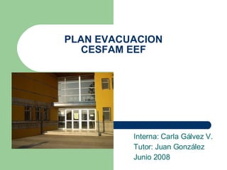 PLAN EVACUACION CESFAM EEF Interna: Carla Gálvez V. Tutor: Juan González Junio 2008 