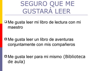 SEGURO QUE ME GUSTARÁ LEER   Me gusta leer mi libro de lectura con mi maestro Me gusta leer un libro de aventuras conjuntamente con mis compañeros Me gusta leer para mi mismo  (Biblioteca de aula) 