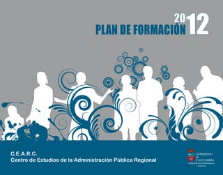 PLAN DE FORMACIÓN
                                                           20
                                                                12



C.E.A.R.C.                                                             GOBIERNO
                                                                       de
Centro de Estudios de la Administración Pública Regional               CANTABRIA
                                                                CONSEJERÍA DE PRESIDENCIA
                                                                       Y JUSTICIA
 