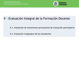 Ministerio de Educación
Dirección General de Educación Superior




II - Evaluación Integral de la Formación Docente

         II.1. Instalación de mecanismos permanentes de evaluación participativa


         II.2. Evaluación integradora de los estudiantes


 1da parte
 