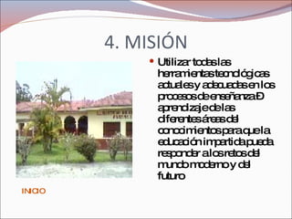 4. MISIÓN Utilizar todas las herramientas tecnológicas actuales y adecuadas en los procesos de enseñanza – aprendizaje de las diferentes áreas del conocimientos para que la educación impartida pueda responder a los retos del mundo moderno y del futuro  INICIO 