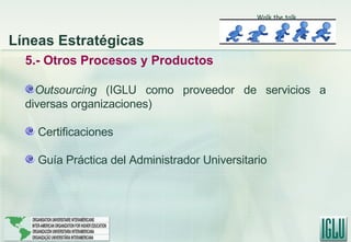 5.- Otros Procesos y Productos Outsourcing  (IGLU como proveedor de servicios a diversas organizaciones) Certificaciones Guía Práctica del Administrador Universitario   Líneas Estratégicas Walk the talk 