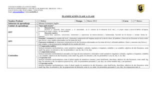 COLEGIO EUSEBIO LILLO PUNTA MIRA-
DECRETO COOPERADOR Nº 13593 DEL 01 DE MARZO DEL 2006 R.B.D. 13593-3.
CALLE NUEVA 2801, PUNTA MIRA / FONO 472430
Email: cel@eusebiolillo.cl / www.eusebiolillo.cl

                                                                          PLANIFICACIÓN CLASE A CLASE

Nombre Profesor                    : J. Muñoz                                                  Tiempo        : Marzo 2012                                              Curso         : 3° Básico
Subsector de aprendizaje           : Idioma Extranjero Inglés
Unidad de aprendizaje              : “toys and sweets”
                                       a.       Dimensión física
                                       1.       favorecer el desarrollo físico personal y el autocuidado, en el contexto de la valoración de la vida y el propio cuerpo, a través de hábitos de higiene,
                                       prevención de riesgos y hábitos de vida saludable.
OFT                                :   c.       Dimensión cognitiva
                                       8.       exponer ideas, opiniones, convicciones, sentimientos y experiencias de manera coherente y fundamentada, haciendo uso de diversas y variadas formas de
                                       expresión.
                                       Escuchar y reconocer los sonidos del nivel, y demostrar comprensión del lenguaje propio de la sala de clases, de palabras y frases de uso frecuente en textos orales
                                       muy breves y muy simples relacionados con los temas del nivel.
OFV                                :   Expresarse oralmente en situaciones comunicativas de alta frecuencia relacionadas con los temas del nivel, utilizando palabras y frases y oraciones muy breves y
                                       muy simples, y una pronunciación inteligible de los sonidos del nivel.
                                       1. Comprensión auditiva
                                       Incluyen elementos morfosintácticos, como sustantivos singulares y plurales, regulares e irregulares, contables y no contables; adjetivos de alta frecuencia, como
                                       small, big, green; los artículos a, the; los pronombres I, you, he, she, it, we, they
                                       2. Comprensión lectora
                                       Incluyen elementos morfosintácticos asociados a los tipos de texto instructivo y descriptivo como sustantivos singulares y plurales, regulares e irregulares, contables
Contenidos                             y no contables; adjetivos de alta frecuencia, como small, big, green; los artículos a, the; los pronombres I, you, he, she, it, we, they
                                   :   3. Expresión oral
                                       Incluyen elementos morfosintácticos como el plural regular de sustantivos comunes, como book/books, shoe/shoes; adjetivos de alta frecuencia, como small, big,
                                       blue; los artículos a, the; los adjetivos posesivos my, your; los pronombres personales I, you, they; los verbos modales may y can (permiso).
                                       4. Expresión escrita
                                       Incluyen elementos morfosintácticos, como el plural regular de sustantivos de alta frecuencia, como book/books, shoe/shoes; adjetivos de alta frecuencia, como
                                       small, big, blue; los artículos a, the; las preposiciones de ubicación, como in, on, under; los pronombres personales I, you, they; las conjunciones and, or.
 