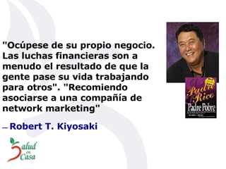 "Ocúpese de su propio negocio. Las luchas financieras son a menudo el resultado de que la gente pase su vida trabajando para otros". "Recomiendo asociarse a una compañía de network marketing"    —   Robert T. Kiyosaki   