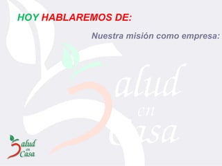 Nuestra misión como empresa: HOY   HABLAREMOS DE: 