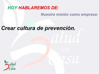 Crear cultura de prevención. HOY   HABLAREMOS DE: Nuestra misión como empresa: 