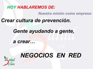Gente ayudando a gente,  Crear cultura de prevención. NEGOCIOS  EN  RED a crear…  HOY   HABLAREMOS DE: Nuestra misión como empresa: 