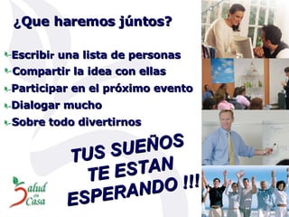 ¿ Que haremos júntos? Escribi r  una lista de personas Compartir la idea con ellas  Dialogar mucho Sobre todo divertirnos Participar en el próximo evento TUS SUEÑOS TE ESTAN ESPERANDO !!! 