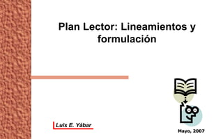 Plan Lector: Lineamientos y formulación Mayo, 2007 Luis E. Yábar 