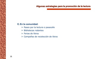 Algunas estrategias para la promoción de la lectura E.   En la comunidad: Paseo por la lectura o pasacalle Bibliotecas rodantes Ferias de libros Campañas de recolección de libros 
