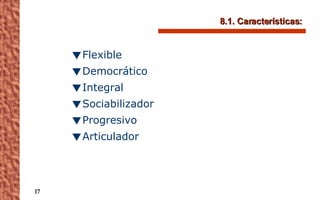 8.1. Características:  Flexible Democrático Integral Sociabilizador Progresivo Articulador 
