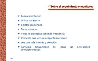 Sobre el seguimiento y monitoreo Busca orientación Utiliza paratexto Emplea diccionario Toma apuntes Visita la biblioteca con más frecuencia Comenta sus lecturas espontáneamente Lee con más interés y atención Participa activamente de todas las actividades complementarias 