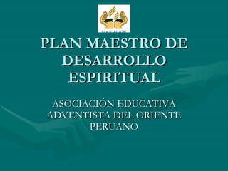 PLAN MAESTRO DE DESARROLLO ESPIRITUAL ASOCIACIÓN EDUCATIVA ADVENTISTA DEL ORIENTE PERUANO 