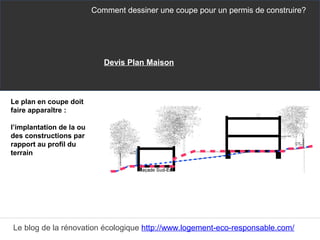 Le plan en coupe doit
faire apparaître :
l’implantation de la ou
des constructions par
rapport au profil du
terrain
Comment dessiner une coupe pour un permis de construire?
Le blog de la rénovation écologique http://www.logement-eco-responsable.com/
Devis Plan Maison
 
