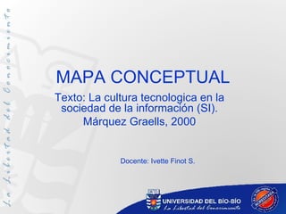 MAPA CONCEPTUAL Texto: La cultura tecnologica en la sociedad de la información (SI). Márquez Graells, 2000 Docente: Ivette Finot S. 