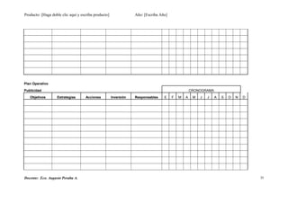 Producto: [Haga doble clic aquí y escriba producto] Año: [Escriba Año]
Plan Operativo
Publicidad CRONOGRAMA
Objetivos Estrategias Acciones Inversión Responsables E F M A M J J A S O N D
Docente: Eco. Augusto Peralta A. 35
 