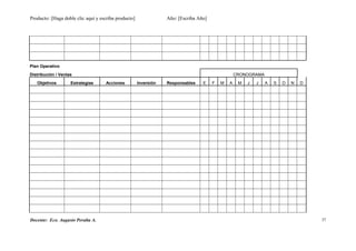 Producto: [Haga doble clic aquí y escriba producto] Año: [Escriba Año]
Plan Operativo
Distribución / Ventas CRONOGRAMA
Objetivos Estrategias Acciones Inversión Responsables E F M A M J J A S O N D
Docente: Eco. Augusto Peralta A. 37
 