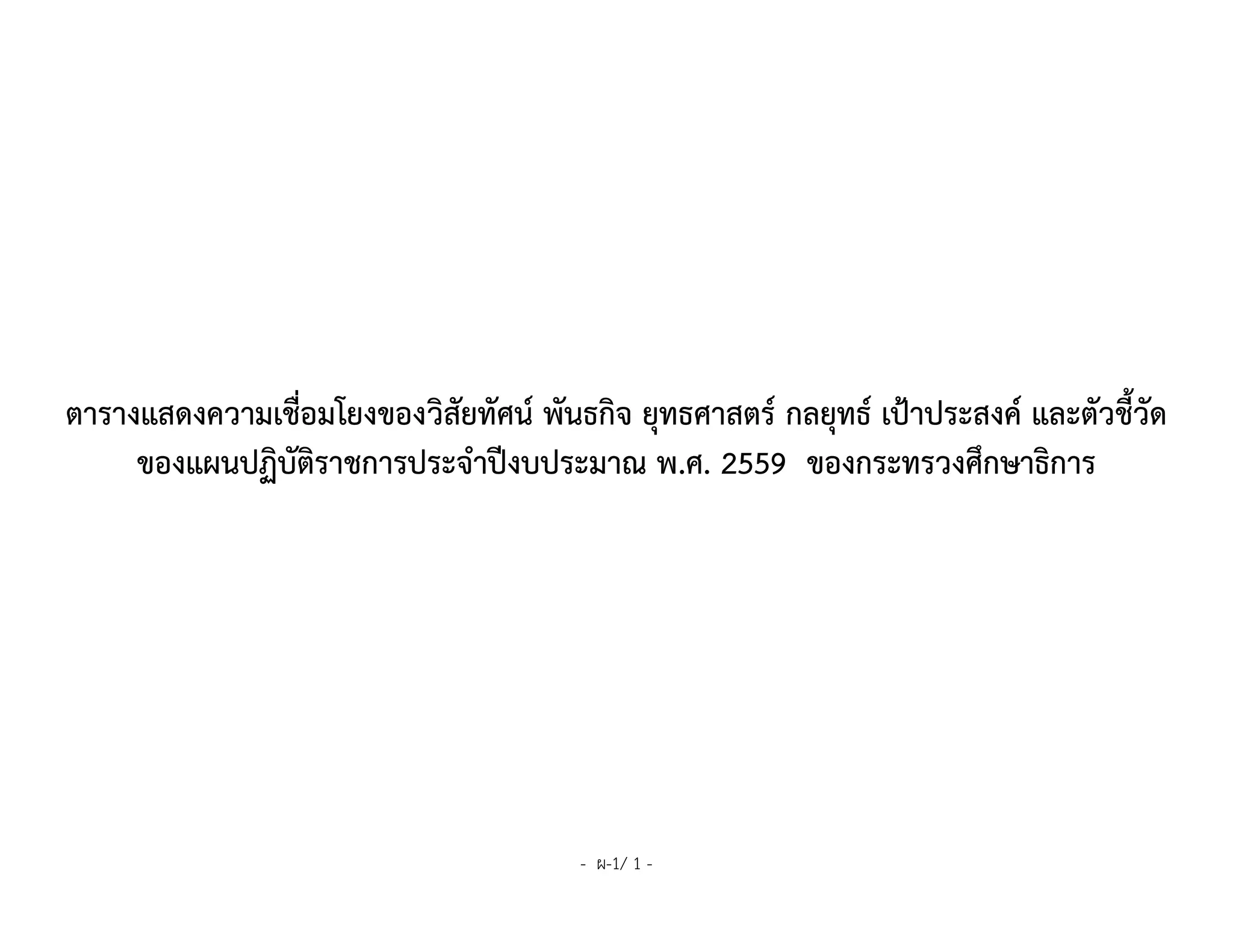 - ผ-1/ 1 -
ตารางแสดงความเชื่อมโยงของวิสัยทัศน์ พันธกิจ ยุทธศาสตร์ กลยุทธ์ เป้าประสงค์ และตัวชี้วัด
ของแผนปฏิบัติราชการประจาปีงบประมาณ พ.ศ. 2559 ของกระทรวงศึกษาธิการ
 